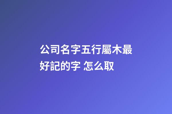 公司名字五行屬木最好記的字 怎么取-第1張-公司起名-玄機派